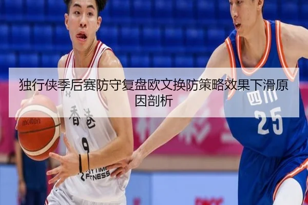 独行侠季后赛防守复盘欧文换防策略效果下滑原因剖析